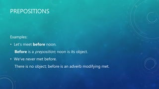 PREPOSITIONS
Examples:
• Let's meet before noon.
Before is a preposition; noon is its object.
• We've never met before.
There is no object; before is an adverb modifying met.
 