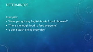 DETERMINERS
Examples:
• "Have you got any English books I could borrow?"
• "There is enough food to feed everyone."
• "I don't teach online every day."
 