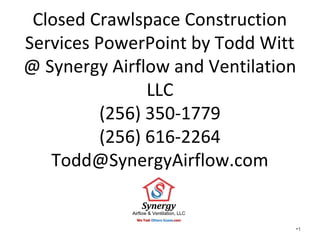 Closed Crawlspace Construction
Services PowerPoint by Todd Witt
@ Synergy Airflow and Ventilation
LLC
(256) 350-1779
(256) 616-2264
Todd@SynergyAirflow.com
•1
 