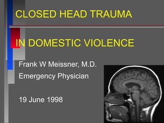 CLOSED HEAD TRAUMA
IN DOMESTIC VIOLENCE
Frank W Meissner, M.D.
Emergency Physician
19 June 1998
 