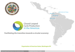 Facilitating the transition towards a circular economy
Organization of American States, Washington DC
Closed Looped Cycle Production in the Americas (CLCPA) Updated: November 17, 2014
Colombia
Trinidad and Tobago
Panama
Ecuador
 