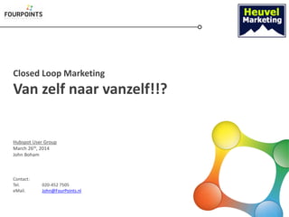 Closed Loop Marketing
Van zelf naar vanzelf!!?
Hubspot User Group
March 26th, 2014
John Boham
Contact:
Tel. 020-452 7505
eMail. John@FourPoints.nl
 
