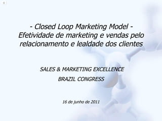 - Closed Loop Marketing Model - Efetividade de marketing e vendas pelo relacionamento e lealdade dos clientes SALES & MARKETING EXCELLENCE  BRAZIL CONGRESS 16 de junho de 2011 