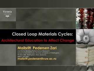 Closed Loop Materials Cycles:
Architectural Education to Affect Change
Maibritt Pedersen Zari
Centre for Building Performance Research,
School of Architecture, Victoria University of Wellington.
PO Box 600, Wellington, New Zealand.
0064 4 463 6901,
maibritt.pedersen@vuw.ac.nz
 