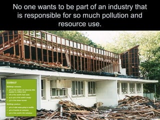 No one wants to be part of an industry that
is responsible for so much pollution and
resource use.
 