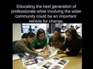 Educating the next generation of
professionals while involving the wider
community could be an important
vehicle for change.
 