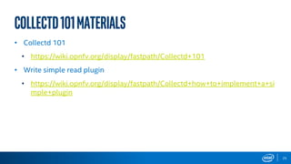 25
Collectd101materials
• Collectd 101
• https://wiki.opnfv.org/display/fastpath/Collectd+101
• Write simple read plugin
• https://wiki.opnfv.org/display/fastpath/Collectd+how+to+implement+a+si
mple+plugin
 