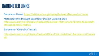 BarometerLinks
Barometer Home: https://wiki.opnfv.org/display/fastpath/Barometer+Home
Metrics/Events through Barometer (not on Collectd site):
https://wiki.opnfv.org/display/fastpath/Collectd+Metrics+and+Events#CollectdM
etricsandEvents-Metrics
Barometer “One-click” install:
https://wiki.opnfv.org/display/fastpath/One+Click+Install+of+Barometer+Contain
ers
27
 