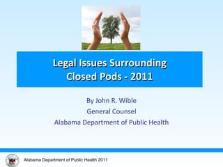 By John R. Wible General Counsel Alabama Department of Public Health Legal Issues Surrounding Closed Pods - 2011 