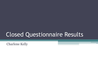 Closed Questionnaire Results
Charlene Kelly
 