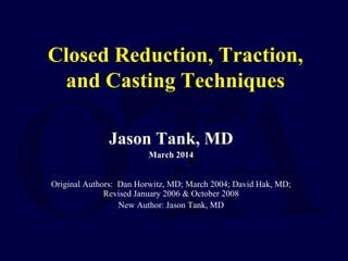 Closed Reduction, Traction,
and Casting Techniques
Jason Tank, MD
March 2014
Original Authors: Dan Horwitz, MD; March 2004; David Hak, MD;
Revised January 2006 & October 2008
New Author: Jason Tank, MD
 