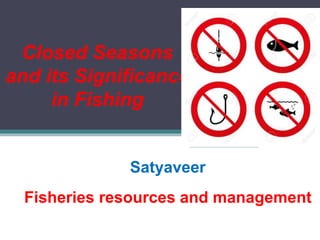 Closed Seasons
and its Significance
in Fishing
Satyaveer
Fisheries resources and management
 