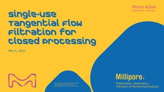 The life science business of Merck KGaA,
Darmstadt, Germany operates as
MilliporeSigma in the U.S. and Canada.
Single-Use
Tangential Flow
Filtration for
Closed Processing
May 6, 2021
 