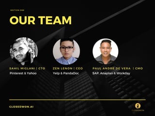 Pinterest & Yahoo 
OUR TEAM
ZEN LENON | CEO
SECTION ONE
caff.co
app.coCLOSEDWON.AI
SAHIL MIGLANI | CTO PAUL ANDRE DE VERA  | CMO
SAP, Anaplan & WorkdayYelp & PandaDoc
 