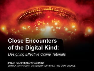 Close Encounters
of the Digital Kind:
Designing Effective Online Tutorials
SUSAN [GARDNER] ARCHAMBAULT
LOYOLA MARYMOUNT UNIVERSITY | 2013 IFLA PRE-CONFERENCE
 