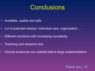 Conclusions Available, usable and safe Lot of potential interest: individual care, organization… Different solutions with increasing complexity Teaching and research tool Clinical evidences are needed before large implementation Thank you…   