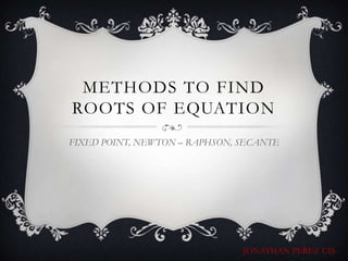 METHODS TO FIND ROOTS OF EQUATION FIXED POINT, NEWTON – RAPHSON, SECANTE JONATHAN PEREZ UIS 