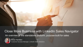 Ethan Hamilton
Customer Success Manager, LinkedIn Sales Solutions
Close More Business with LinkedIn Sales Navigator
An overview of the standalone platform, purpose-built for sales
 