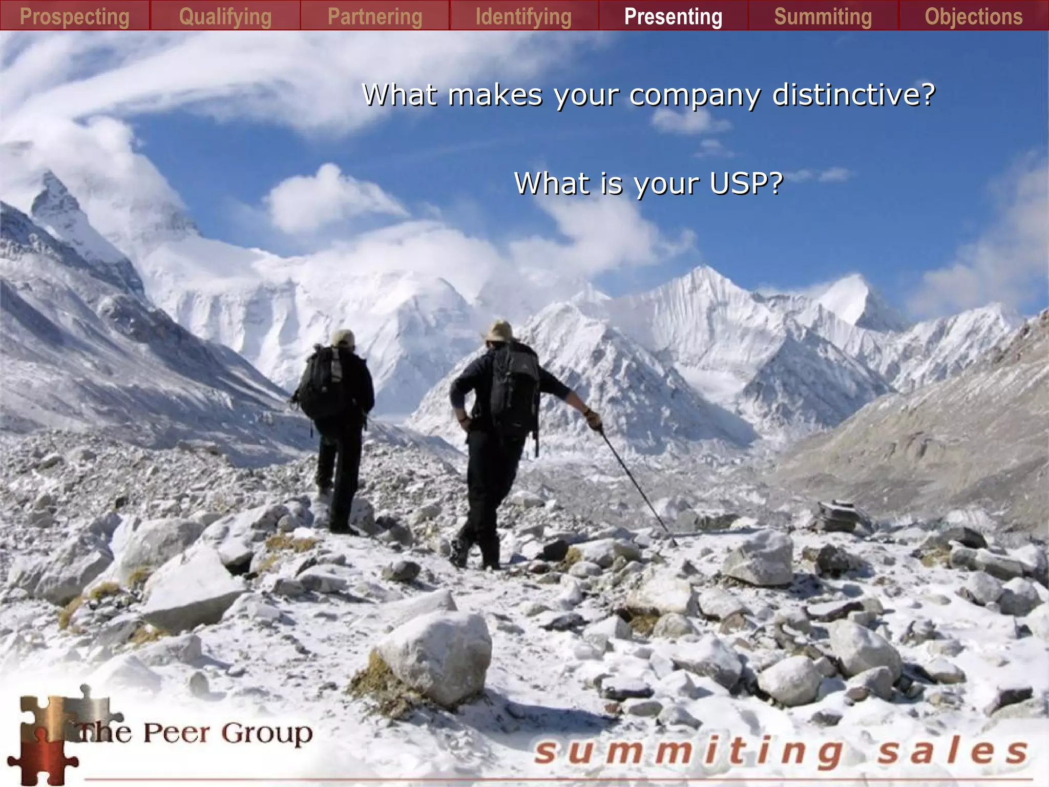 What makes your company distinctive?What makes your company distinctive?
What is your USP?What is your USP?
Prospecting PartneringQualifying Identifying Presenting Summiting Objections
 
