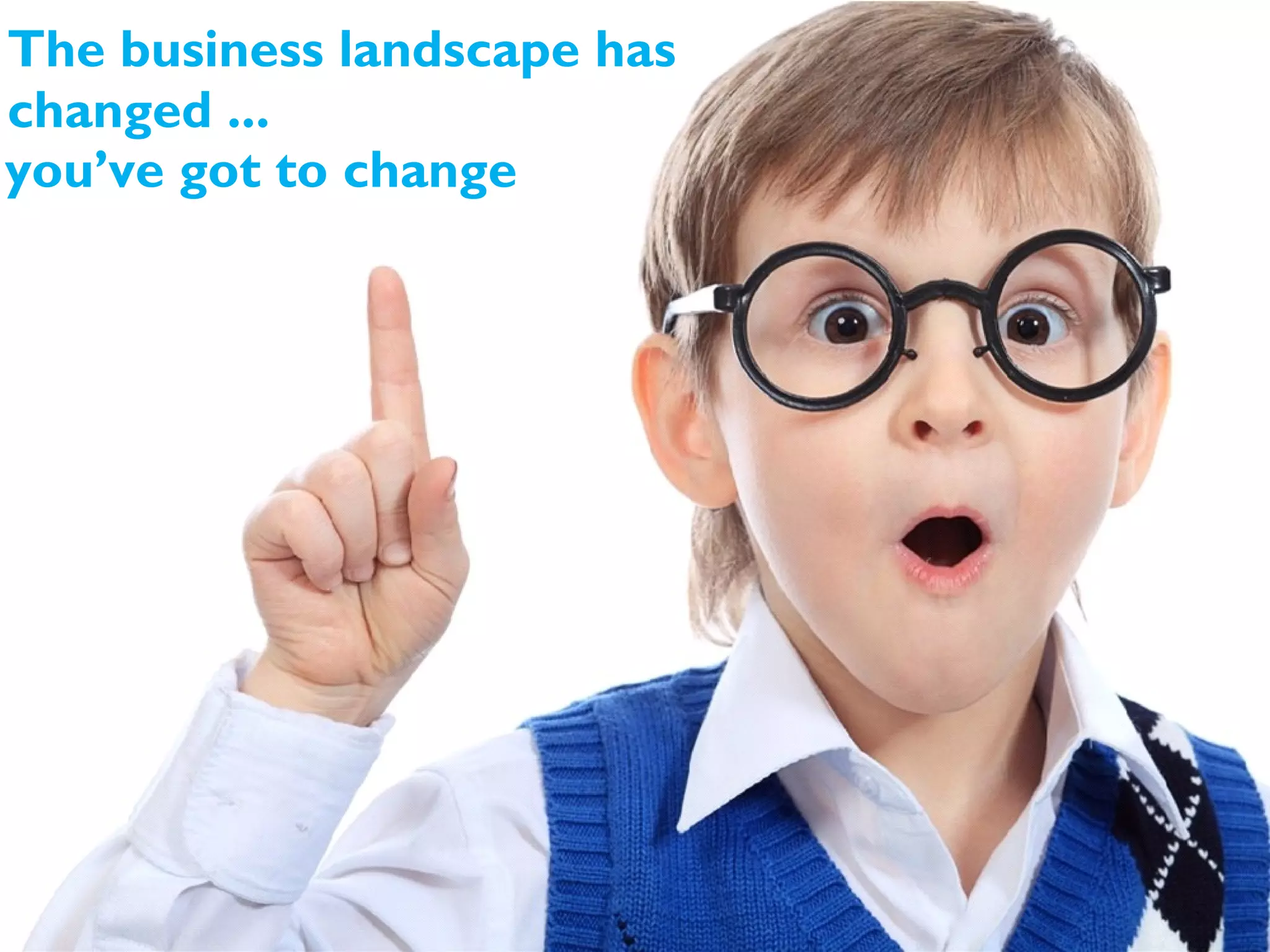 The business landscape has
changed ...
you’ve got to change
 