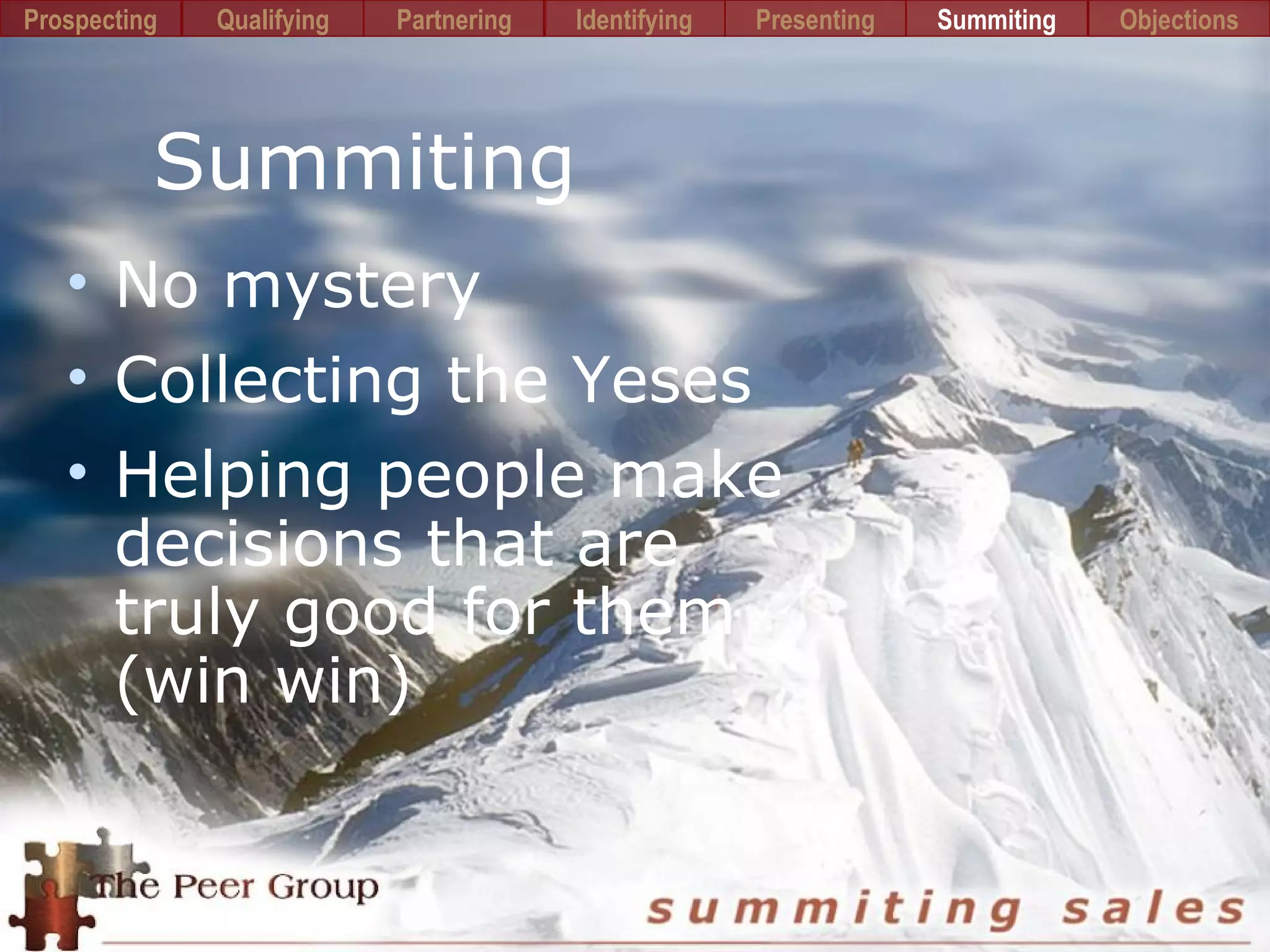 Summiting
• No mystery
• Collecting the Yeses
• Helping people make
decisions that are
truly good for them
(win win)
Prospecting PartneringQualifying Identifying Presenting Summiting Objections
 