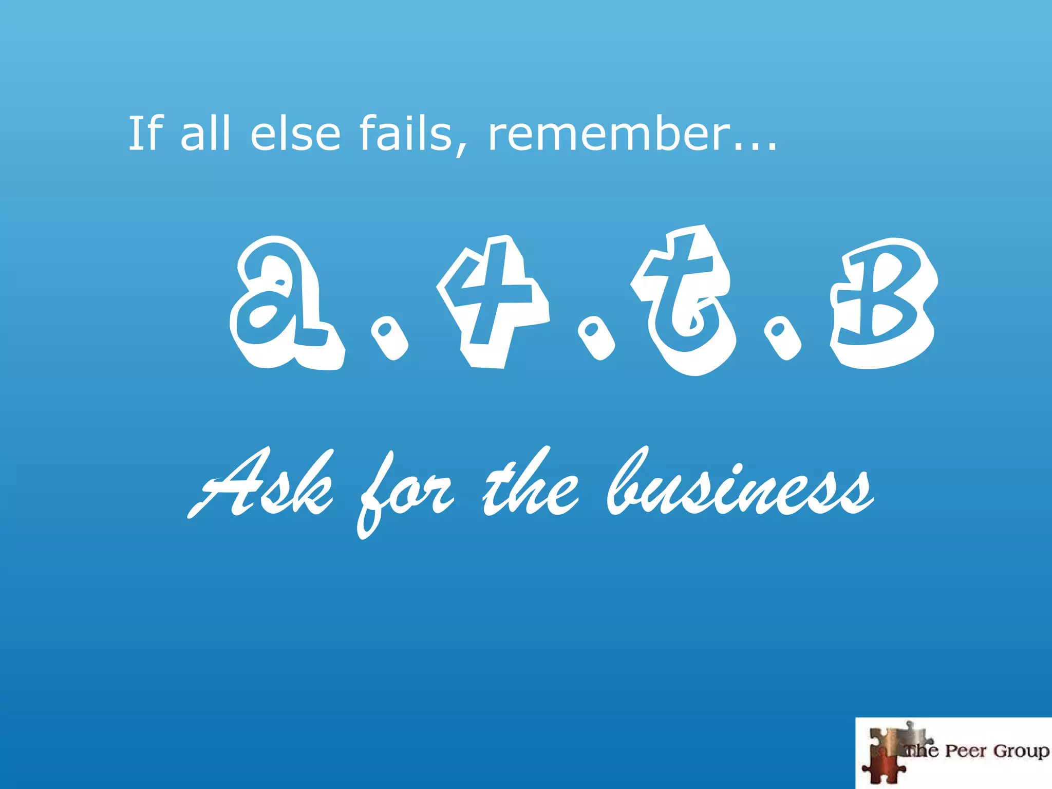 If all else fails, remember...
a . 4 . t . b
Ask for the business
 