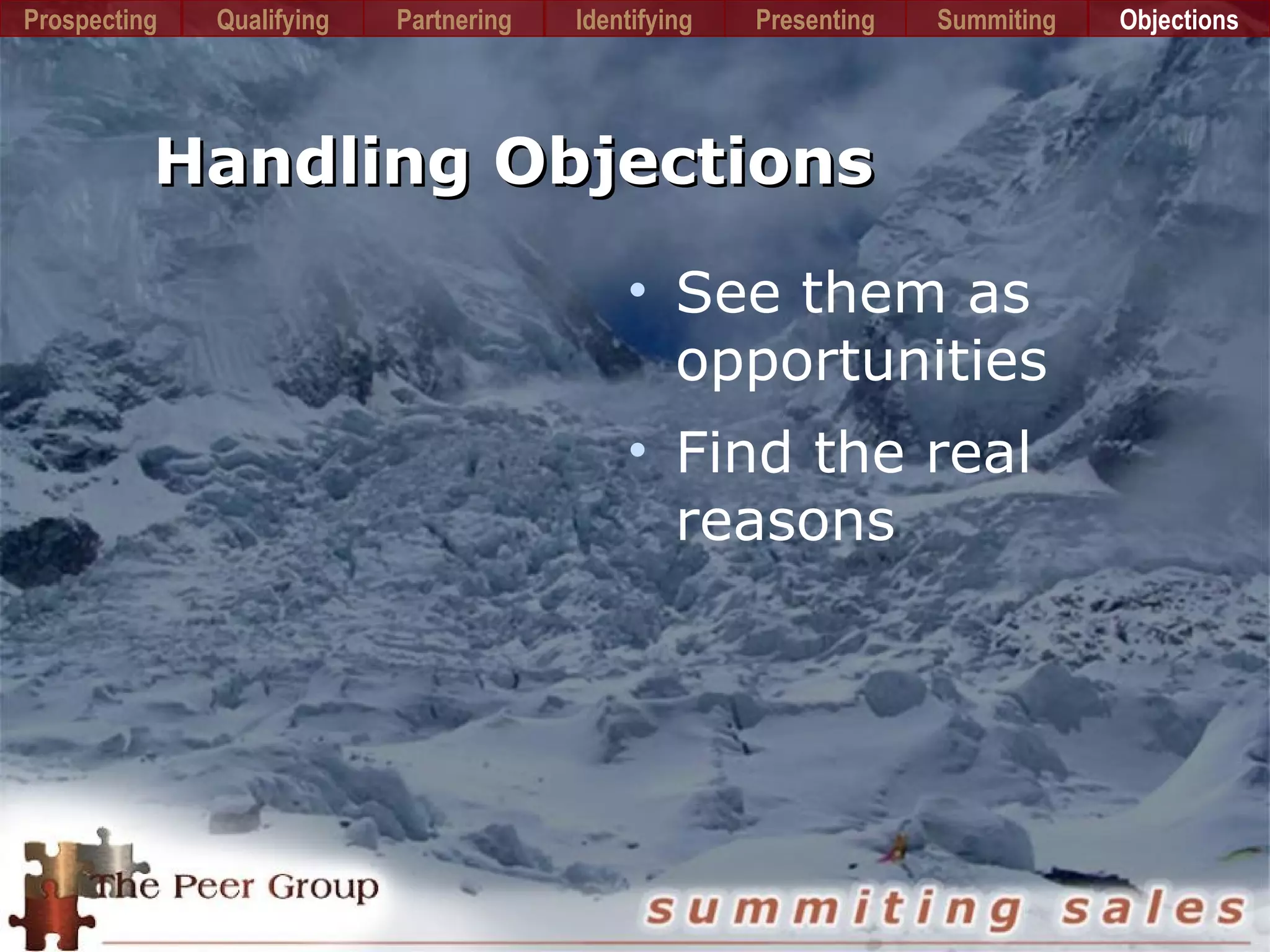 Handling ObjectionsHandling Objections
• See them as
opportunities
• Find the real
reasons
Prospecting PartneringQualifying Identifying Presenting Summiting Objections
 