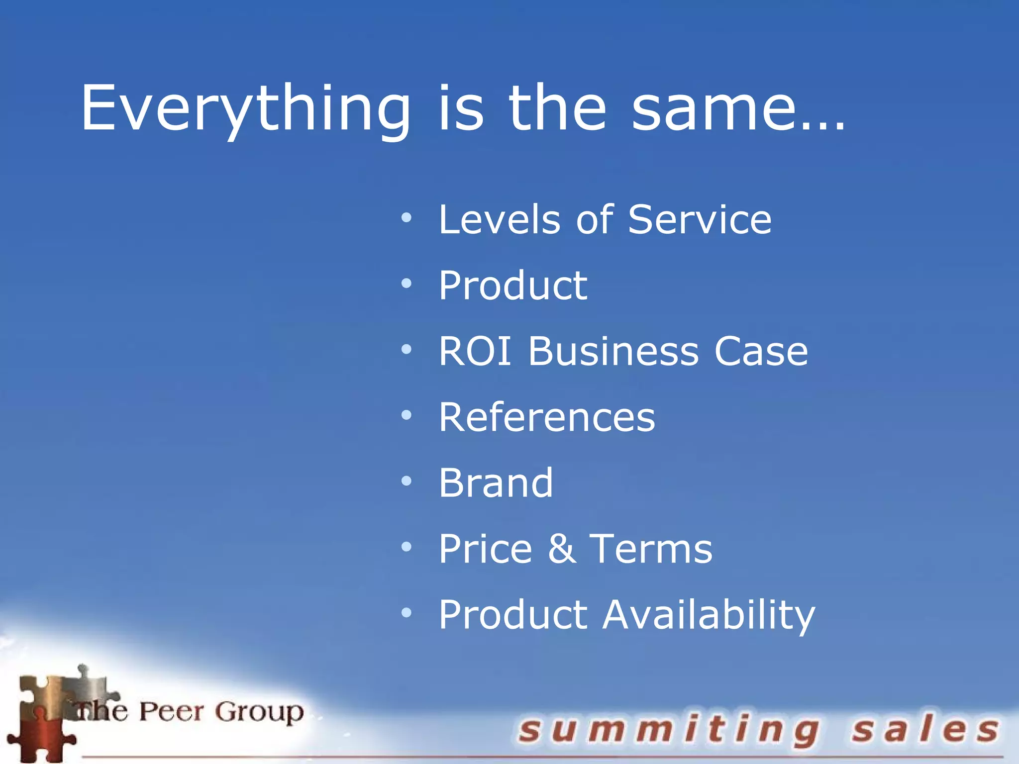 Everything is the same…
• Levels of Service
• Product
• ROI Business Case
• References
• Brand
• Price & Terms
• Product Availability
 