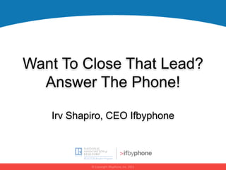 Want To Close That Lead?
  Answer The Phone!

   Irv Shapiro, CEO Ifbyphone
 