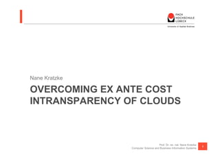 Nane Kratzke

OVERCOMING EX ANTE COST
INTRANSPARENCY OF CLOUDS



                                    Prof. Dr. rer. nat. Nane Kratzke
                                                                       1
                Computer Science and Business Information Systems
 
