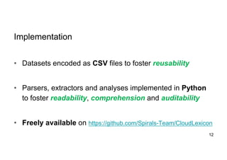 Implementation
• Datasets encoded as CSV files to foster reusability
• Parsers, extractors and analyses implemented in Python
to foster readability, comprehension and auditability
• Freely available on https://github.com/Spirals-Team/CloudLexicon
12
 