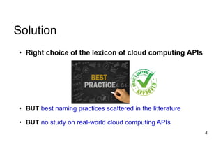 • Right choice of the lexicon of cloud computing APIs
• BUT best naming practices scattered in the litterature
• BUT no study on real-world cloud computing APIs
4
Solution
 