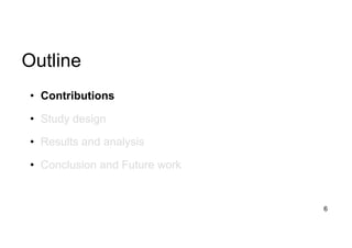 Outline
6
• Contributions
• Study design
• Results and analysis
• Conclusion and Future work
 
