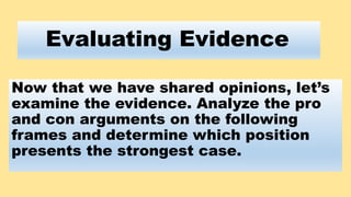 Evaluating Evidence
Now that we have shared opinions, let’s
examine the evidence. Analyze the pro
and con arguments on the...