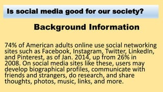 Is social media good for our society?
Background Information
74% of American adults online use social networking
sites suc...
