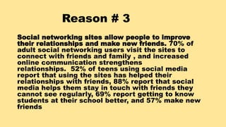 Reason # 3
Social networking sites allow people to improve
their relationships and make new friends. 70% of
adult social n...
