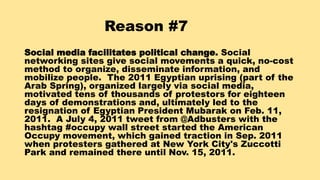 Reason #7
Social media facilitates political change. Social
networking sites give social movements a quick, no-cost
method...