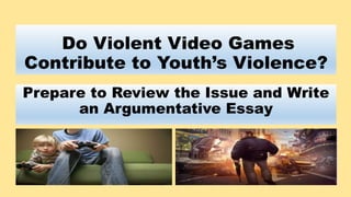 Do Violent Video Games
Contribute to Youth’s Violence?
Prepare to Review the Issue and Write
an Argumentative Essay
 