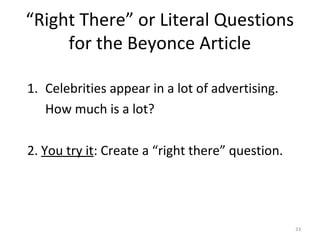 “Right There” or Literal Questions
for the Beyonce Article
1. Celebrities appear in a lot of advertising.
How much is a lot?
2. You try it: Create a “right there” question.
33
 