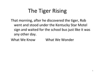The Tiger Rising
That morning, after he discovered the tiger, Rob
went and stood under the Kentucky Star Motel
sign and waited for the school bus just like it was
any other day.
What We Know What We Wonder
8
 