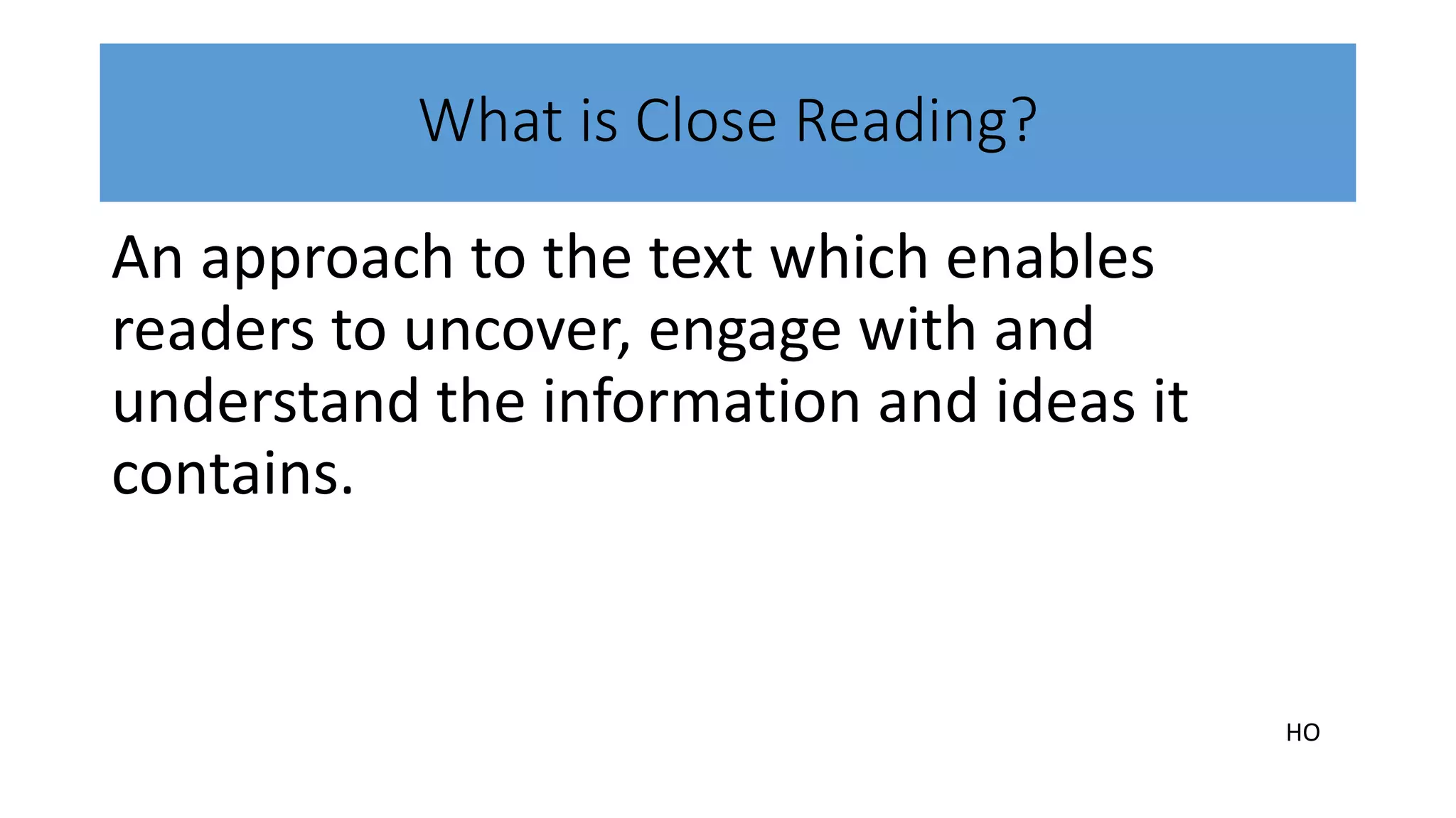 What is Close Reading?
An approach to the text which enables
readers to uncover, engage with and
understand the information and ideas it
contains.
HO
 