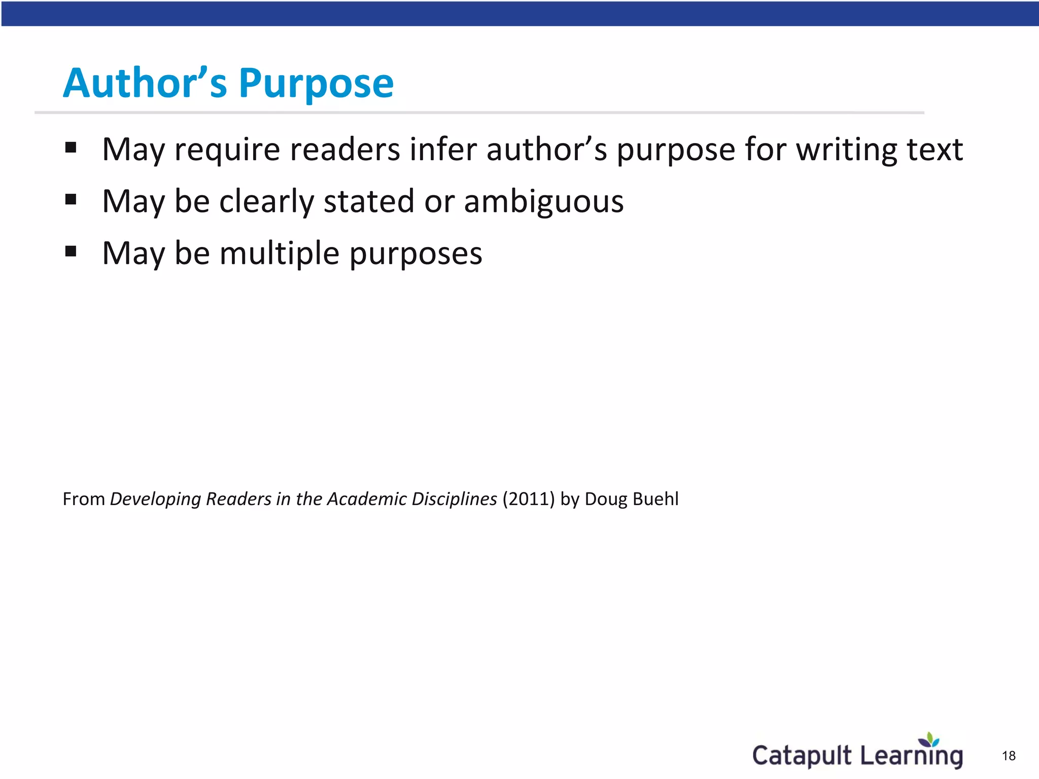 Author’s Purpose
 May require readers infer author’s purpose for writing text
 May be clearly stated or ambiguous
 May be multiple purposes
From Developing Readers in the Academic Disciplines (2011) by Doug Buehl
18
 