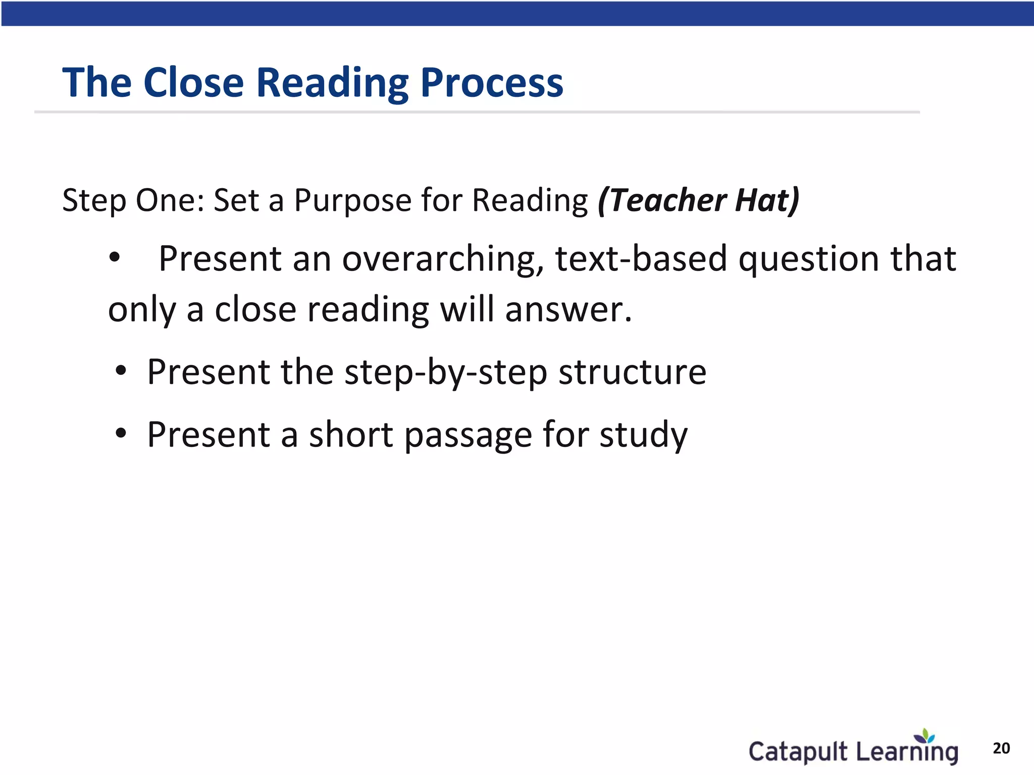 The Close Reading Process
Step One: Set a Purpose for Reading (Teacher Hat)
• Present an overarching, text-based question that
only a close reading will answer.
• Present the step-by-step structure
• Present a short passage for study
20
 