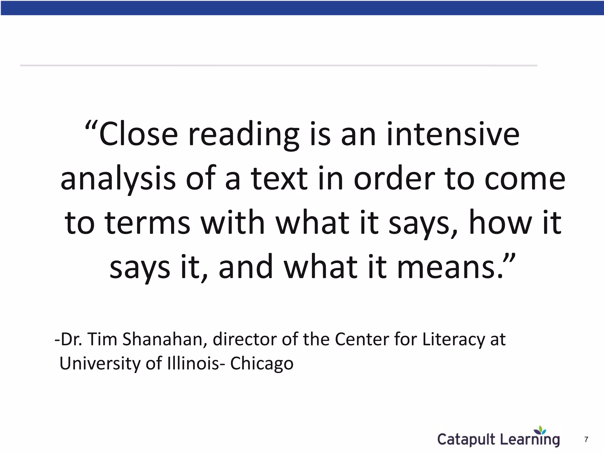 “Close reading is an intensive
analysis of a text in order to come
to terms with what it says, how it
says it, and what it means.”
-Dr. Tim Shanahan, director of the Center for Literacy at
University of Illinois- Chicago
7
 