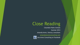 Close Reading
Columbia Public Schools
Summer 2014
Amanda Arens, literacy consultant
amanda@arensconsulting.com
Like Arens Consulting on Facebook
 