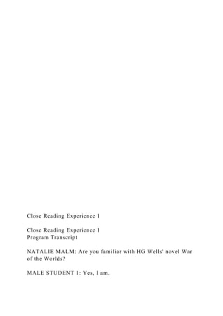 Close Reading Experience 1
Close Reading Experience 1
Program Transcript
NATALIE MALM: Are you familiar with HG Wells' novel War
of the Worlds?
MALE STUDENT 1: Yes, I am.
 