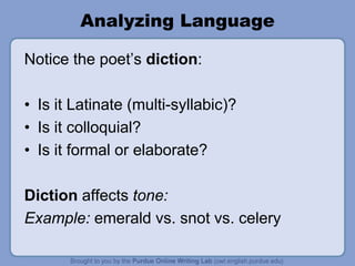 Analyzing Language
Notice the poet’s diction:
• Is it Latinate (multi-syllabic)?
• Is it colloquial?
• Is it formal or elaborate?
Diction affects tone:
Example: emerald vs. snot vs. celery
 