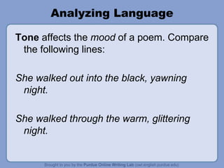 Analyzing Language
Tone affects the mood of a poem. Compare
the following lines:
She walked out into the black, yawning
night.
She walked through the warm, glittering
night.
 