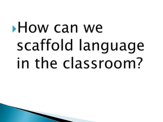 How can we
scaffold language
in the classroom?
 