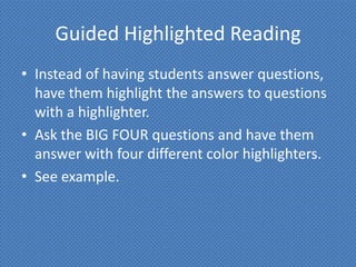 Guided Highlighted Reading
• Instead of having students answer questions,
  have them highlight the answers to questions
  with a highlighter.
• Ask the BIG FOUR questions and have them
  answer with four different color highlighters.
• See example.
 